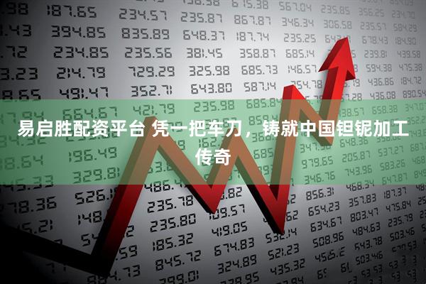 易启胜配资平台 凭一把车刀，铸就中国钽铌加工传奇