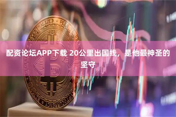 配资论坛APP下载 20公里出国线，是他最神圣的坚守