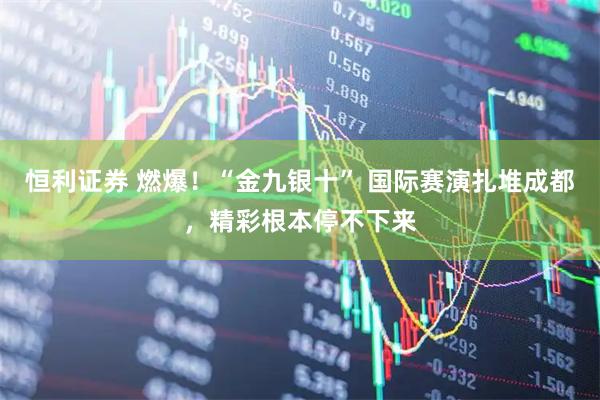 恒利证券 燃爆！“金九银十” 国际赛演扎堆成都，精彩根本停不下来
