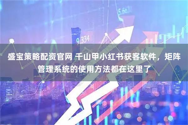 盛宝策略配资官网 千山甲小红书获客软件，矩阵管理系统的使用方法都在这里了