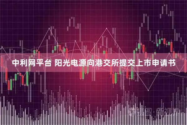 中利网平台 阳光电源向港交所提交上市申请书