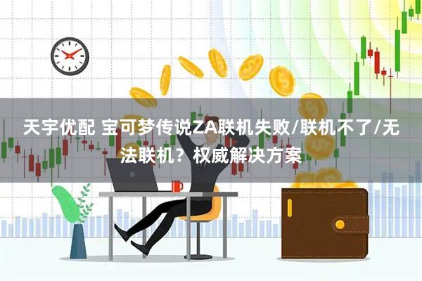 天宇优配 宝可梦传说ZA联机失败/联机不了/无法联机？权威解决方案