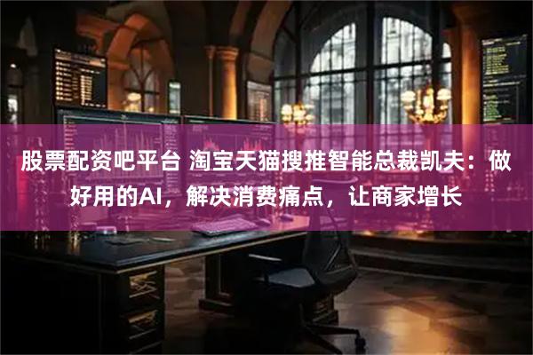 股票配资吧平台 淘宝天猫搜推智能总裁凯夫：做好用的AI，解决消费痛点，让商家增长