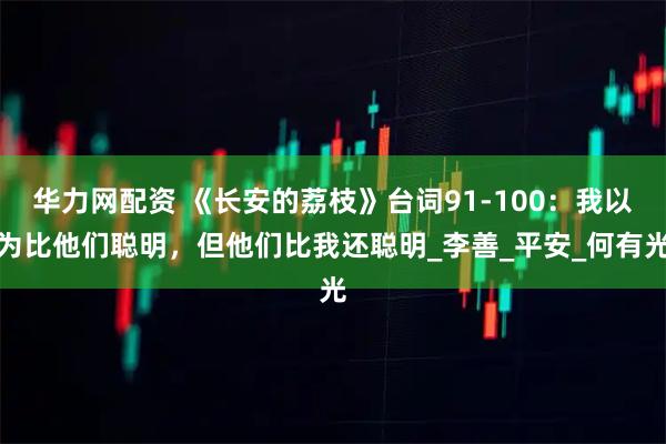 华力网配资 《长安的荔枝》台词91-100：我以为比他们聪明，但他们比我还聪明_李善_平安_何有光