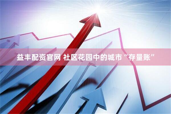 益丰配资官网 社区花园中的城市“存量账”