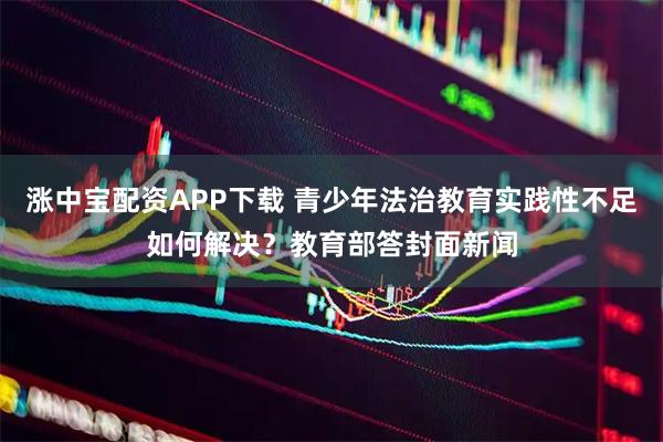 涨中宝配资APP下载 青少年法治教育实践性不足如何解决？教育部答封面新闻