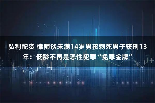 弘利配资 律师谈未满14岁男孩刺死男子获刑13年：低龄不再是恶性犯罪“免罪金牌”