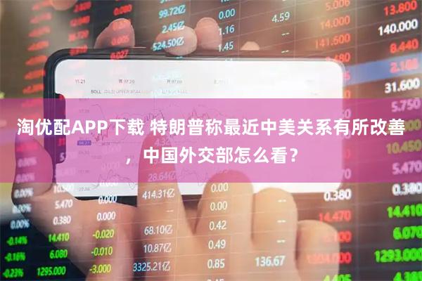 淘优配APP下载 特朗普称最近中美关系有所改善，中国外交部怎么看？