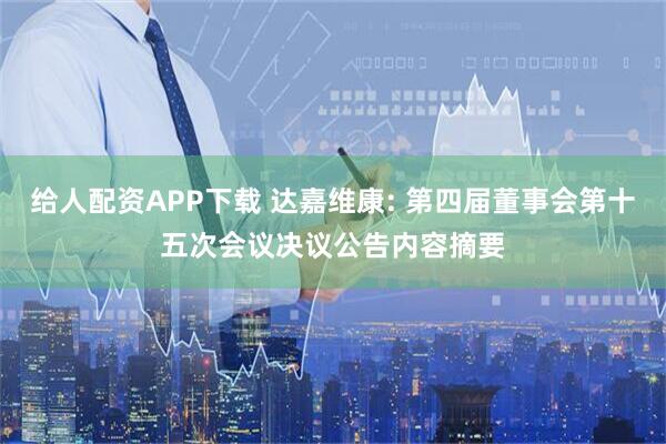 给人配资APP下载 达嘉维康: 第四届董事会第十五次会议决议公告内容摘要