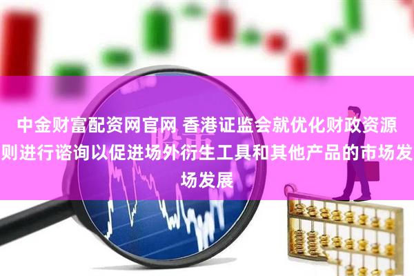 中金财富配资网官网 香港证监会就优化财政资源规则进行谘询以促进场外衍生工具和其他产品的市场发展