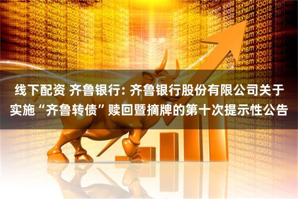 线下配资 齐鲁银行: 齐鲁银行股份有限公司关于实施“齐鲁转债”赎回暨摘牌的第十次提示性公告