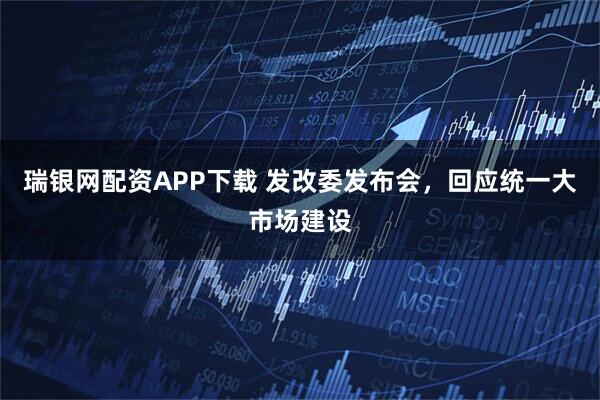 瑞银网配资APP下载 发改委发布会，回应统一大市场建设