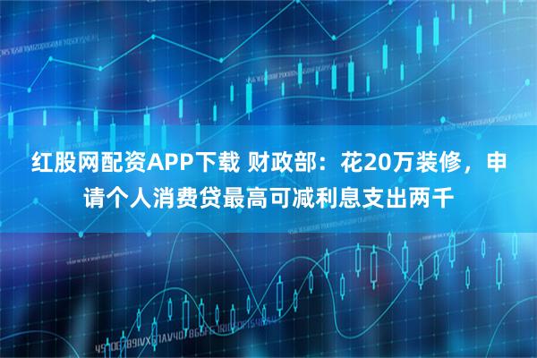 红股网配资APP下载 财政部：花20万装修，申请个人消费贷最高可减利息支出两千