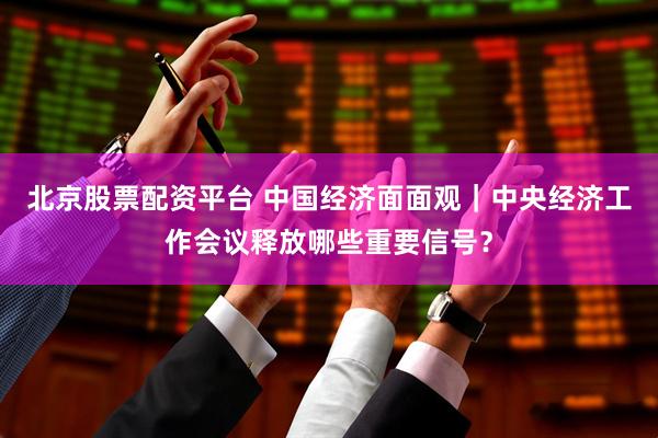 北京股票配资平台 中国经济面面观｜中央经济工作会议释放哪些重要信号？