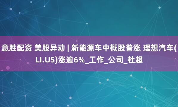 意胜配资 美股异动 | 新能源车中概股普涨 理想汽车(LI.US)涨逾6%_工作_公司_杜超