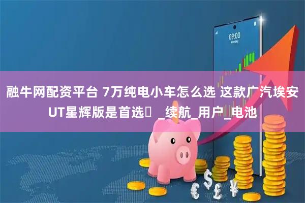融牛网配资平台 7万纯电小车怎么选 这款广汽埃安UT星辉版是首选​_续航_用户_电池
