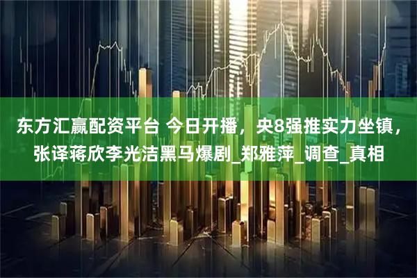 东方汇赢配资平台 今日开播，央8强推实力坐镇，张译蒋欣李光洁黑马爆剧_郑雅萍_调查_真相