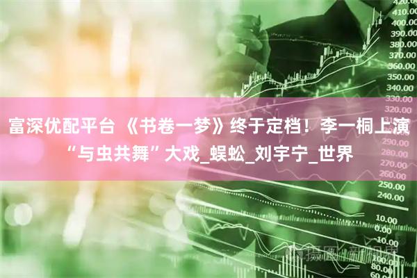 富深优配平台 《书卷一梦》终于定档！李一桐上演“与虫共舞”大戏_蜈蚣_刘宇宁_世界