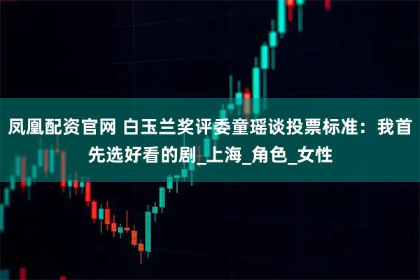 凤凰配资官网 白玉兰奖评委童瑶谈投票标准：我首先选好看的剧_上海_角色_女性
