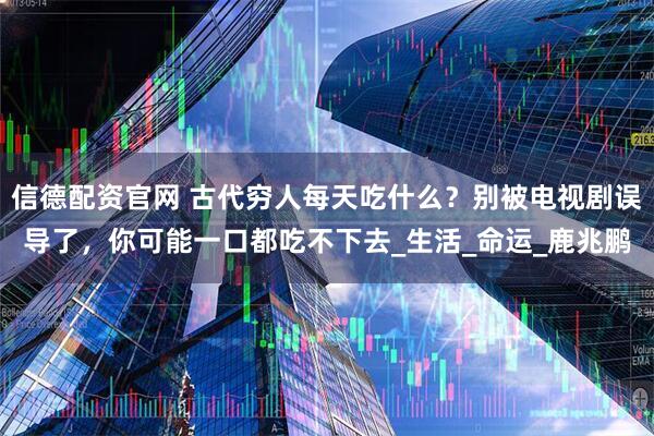 信德配资官网 古代穷人每天吃什么？别被电视剧误导了，你可能一口都吃不下去_生活_命运_鹿兆鹏