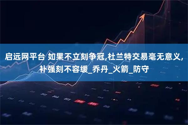 启远网平台 如果不立刻争冠,杜兰特交易毫无意义,补强刻不容缓_乔丹_火箭_防守