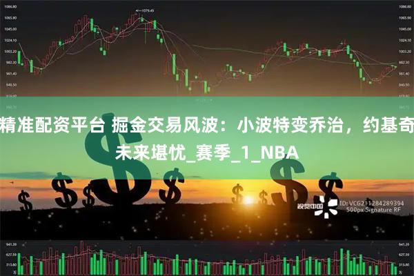 精准配资平台 掘金交易风波：小波特变乔治，约基奇未来堪忧_赛季_1_NBA