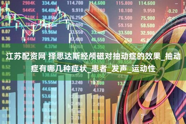 江苏配资网 择思达斯经颅磁对抽动症的效果_抽动症有哪几种症状_患者_发声_运动性