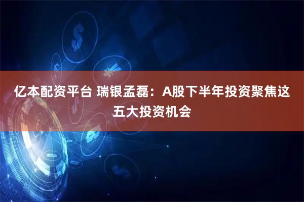 亿本配资平台 瑞银孟磊：A股下半年投资聚焦这五大投资机会