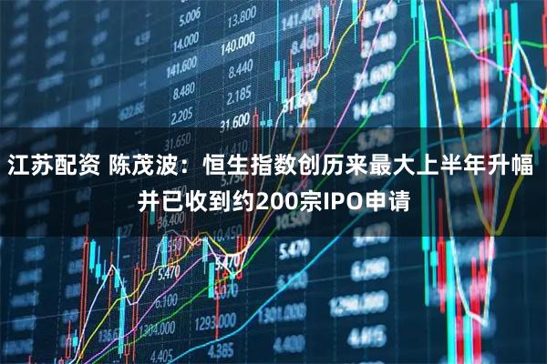 江苏配资 陈茂波：恒生指数创历来最大上半年升幅 并已收到约200宗IPO申请