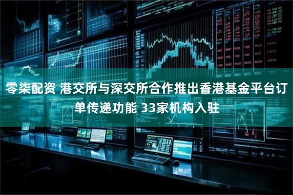 零柒配资 港交所与深交所合作推出香港基金平台订单传递功能 33家机构入驻