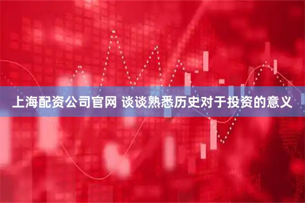 上海配资公司官网 谈谈熟悉历史对于投资的意义