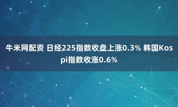 牛米网配资 日经225指数收盘上涨0.3% 韩国Kospi指数收涨0.6%