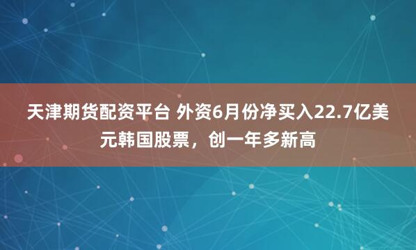 天津期货配资平台 外资6月份净买入22.7亿美元韩国股票，创一年多新高