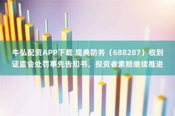 牛弘配资APP下载 观典防务（688287）收到证监会处罚事先告知书，投资者索赔继续推进