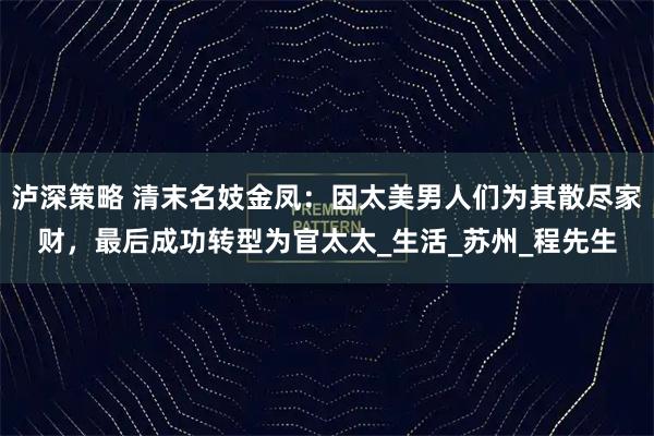 泸深策略 清末名妓金凤：因太美男人们为其散尽家财，最后成功转型为官太太_生活_苏州_程先生