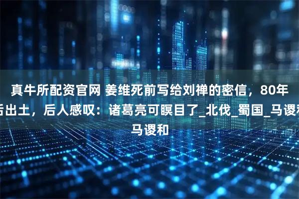真牛所配资官网 姜维死前写给刘禅的密信，80年后出土，后人感叹：诸葛亮可瞑目了_北伐_蜀国_马谡和