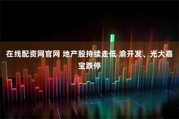 在线配资网官网 地产股持续走低 渝开发、光大嘉宝跌停