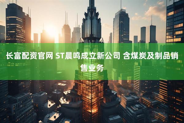 长富配资官网 ST晨鸣成立新公司 含煤炭及制品销售业务