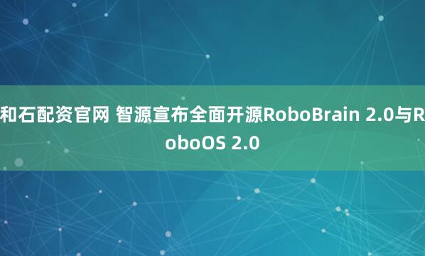 和石配资官网 智源宣布全面开源RoboBrain 2.0与RoboOS 2.0