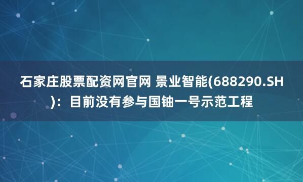 石家庄股票配资网官网 景业智能(688290.SH)：目前没有参与国铀一号示范工程