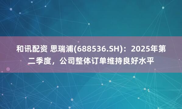和讯配资 思瑞浦(688536.SH)：2025年第二季度，公司整体订单维持良好水平