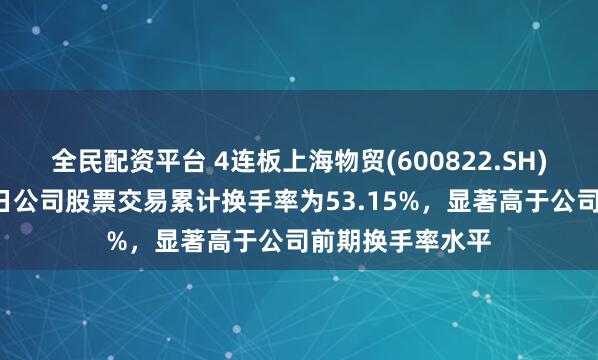 全民配资平台 4连板上海物贸(600822.SH)：连续4个交易日公司股票交易累计换手率为53.15%，显著高于公司前期换手率水平