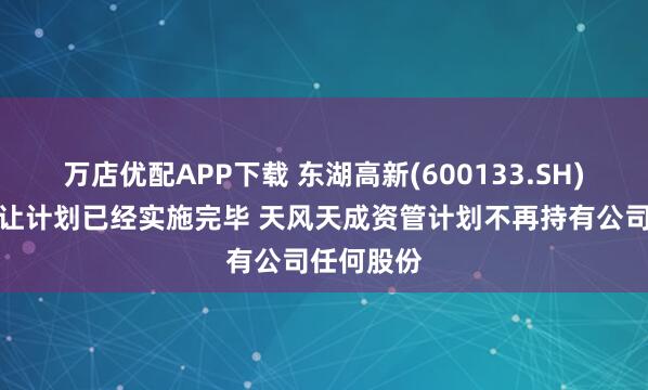 万店优配APP下载 东湖高新(600133.SH)：内部转让计划已经实施完毕 天风天成资管计划不再持有公司任何股份