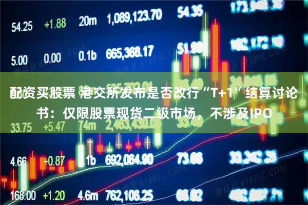 配资买股票 港交所发布是否改行“T+1”结算讨论书：仅限股票现货二级市场，不涉及IPO