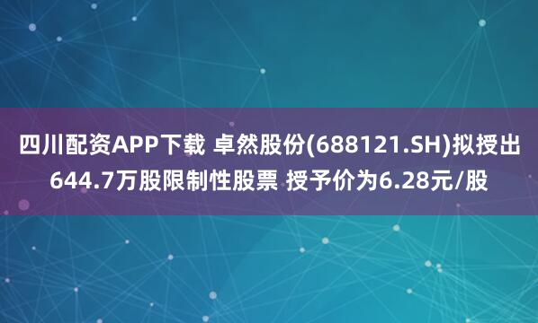 四川配资APP下载 卓然股份(688121.SH)拟授出644.7万股限制性股票 授予价为6.28元/股