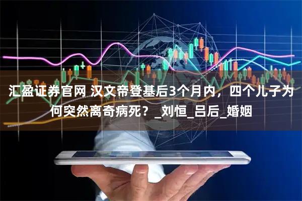 汇盈证券官网 汉文帝登基后3个月内，四个儿子为何突然离奇病死？_刘恒_吕后_婚姻