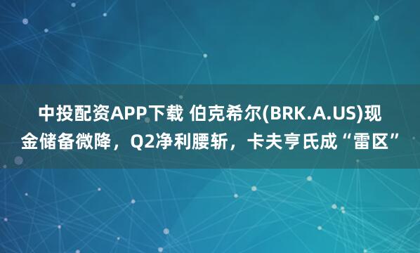 中投配资APP下载 伯克希尔(BRK.A.US)现金储备微降，Q2净利腰斩，卡夫亨氏成“雷区”