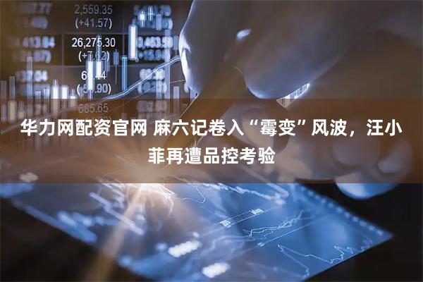 华力网配资官网 麻六记卷入“霉变”风波，汪小菲再遭品控考验