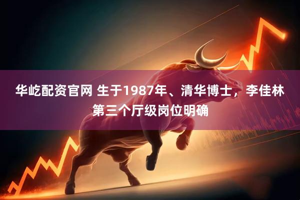 华屹配资官网 生于1987年、清华博士，李佳林第三个厅级岗位明确