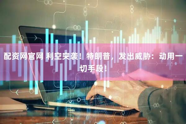 配资网官网 利空突袭！特朗普，发出威胁：动用一切手段！